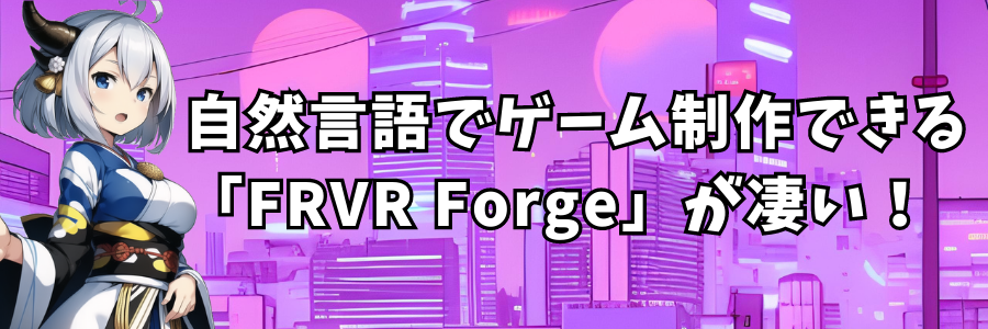自然言語でゲーム制作できる「FRVR Forge」が凄い！