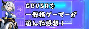 GBVSRを一般格ゲーマーが遊んだ感想！